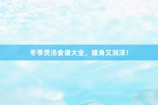 冬季煲汤食谱大全，暖身又润泽！