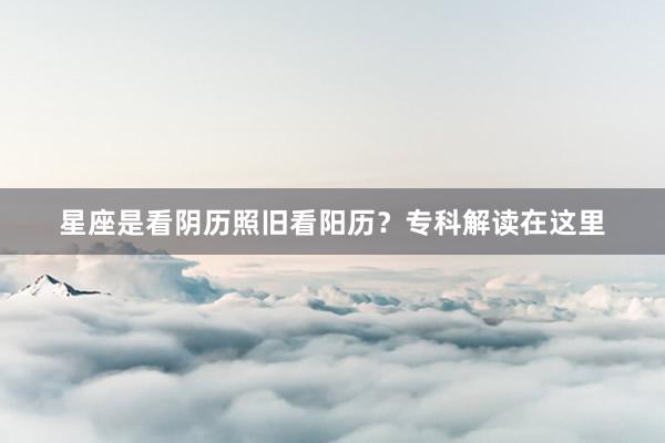 星座是看阴历照旧看阳历？专科解读在这里
