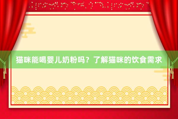 猫咪能喝婴儿奶粉吗？了解猫咪的饮食需求