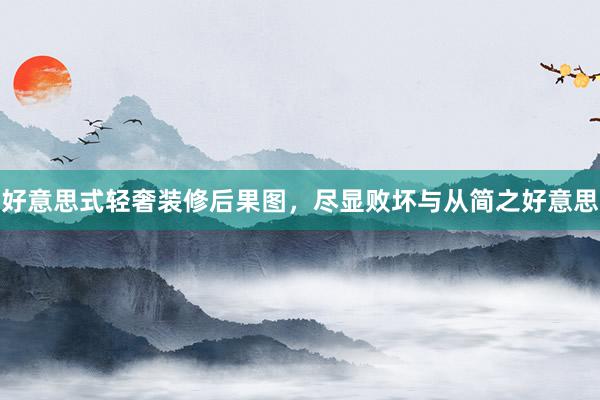 好意思式轻奢装修后果图,尽显败坏与从简之好意思