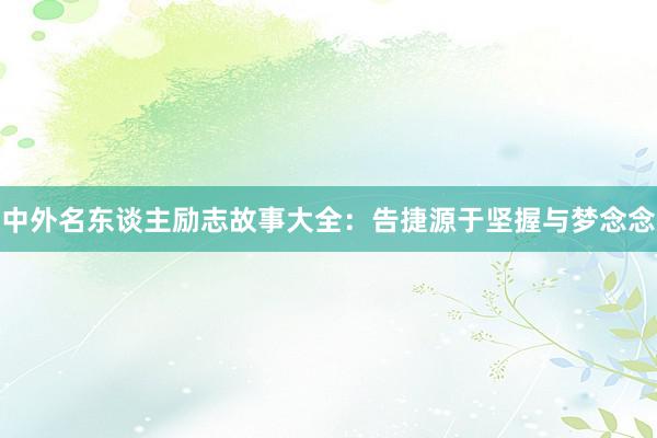 中外名东谈主励志故事大全：告捷源于坚握与梦念念
